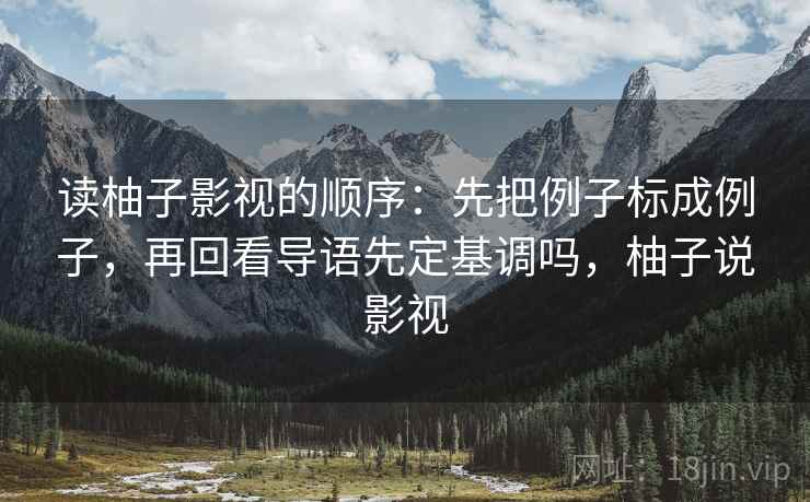 读柚子影视的顺序：先把例子标成例子，再回看导语先定基调吗，柚子说影视