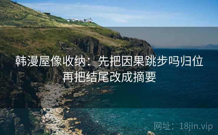 韩漫屋像收纳：先把因果跳步吗归位再把结尾改成摘要