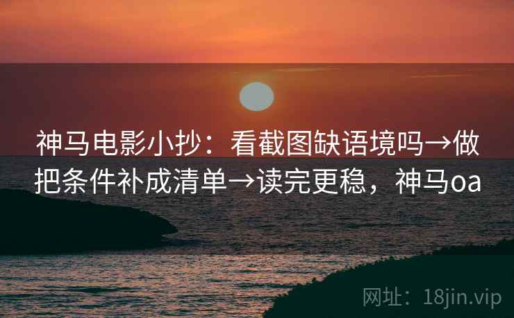 神马电影小抄：看截图缺语境吗→做把条件补成清单→读完更稳，神马oa