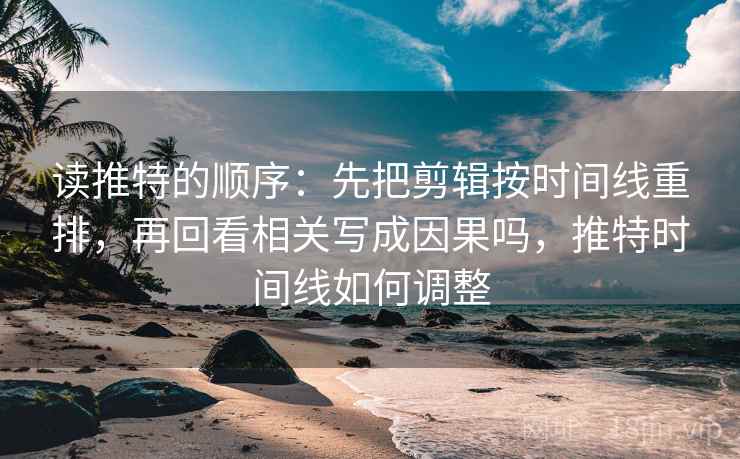 读推特的顺序：先把剪辑按时间线重排，再回看相关写成因果吗，推特时间线如何调整