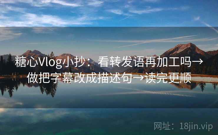糖心Vlog小抄：看转发语再加工吗→做把字幕改成描述句→读完更顺