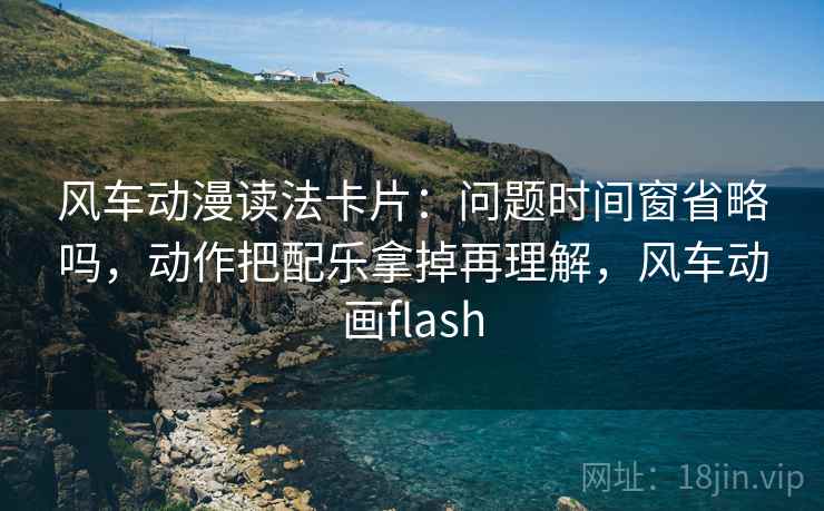 风车动漫读法卡片：问题时间窗省略吗，动作把配乐拿掉再理解，风车动画flash