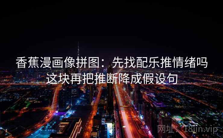 香蕉漫画像拼图：先找配乐推情绪吗这块再把推断降成假设句