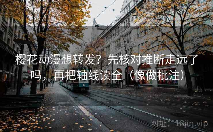 樱花动漫想转发？先核对推断走远了吗，再把轴线读全（像做批注）