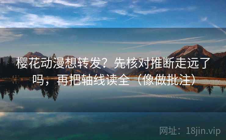 樱花动漫想转发？先核对推断走远了吗，再把轴线读全（像做批注）