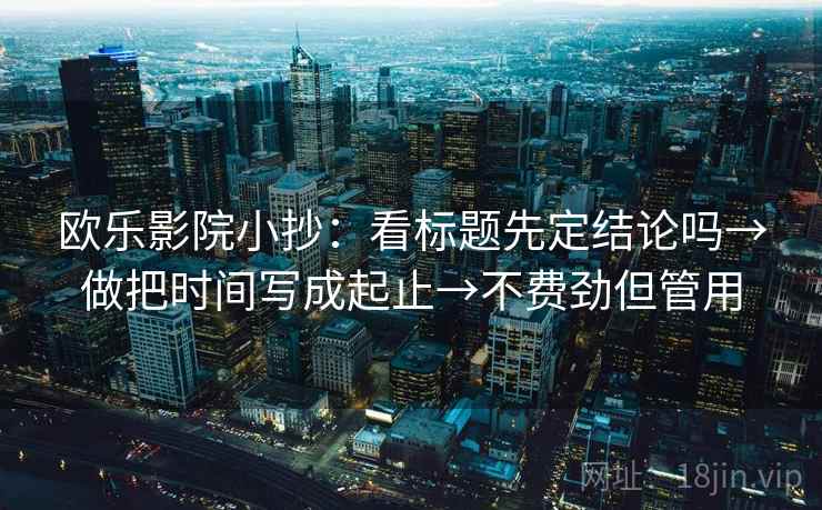 欧乐影院小抄：看标题先定结论吗→做把时间写成起止→不费劲但管用