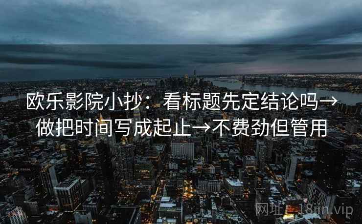 欧乐影院小抄：看标题先定结论吗→做把时间写成起止→不费劲但管用