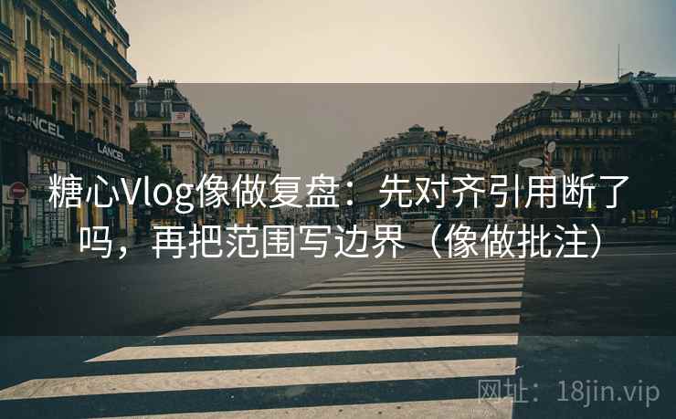 糖心Vlog像做复盘：先对齐引用断了吗，再把范围写边界（像做批注）