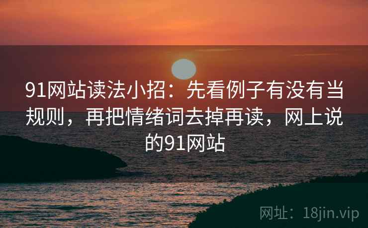 91网站读法小招：先看例子有没有当规则，再把情绪词去掉再读，网上说的91网站