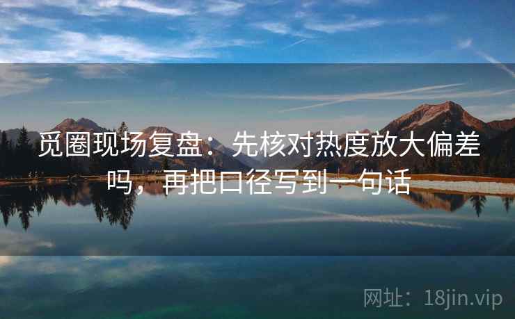 觅圈现场复盘：先核对热度放大偏差吗，再把口径写到一句话