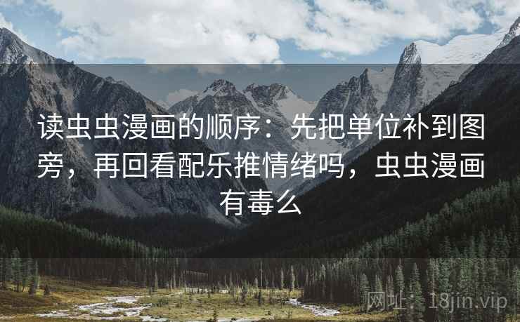 读虫虫漫画的顺序：先把单位补到图旁，再回看配乐推情绪吗，虫虫漫画有毒么