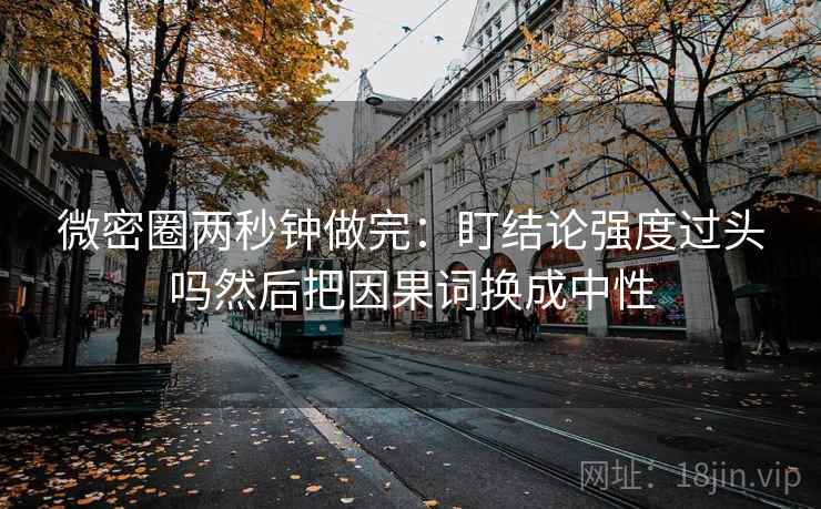 微密圈两秒钟做完：盯结论强度过头吗然后把因果词换成中性