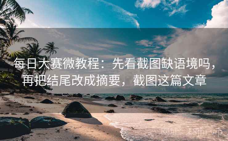 每日大赛微教程：先看截图缺语境吗，再把结尾改成摘要，截图这篇文章