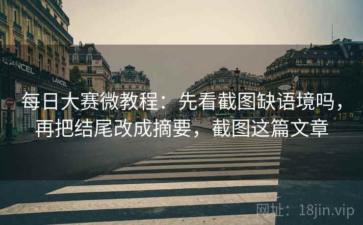 每日大赛微教程：先看截图缺语境吗，再把结尾改成摘要，截图这篇文章