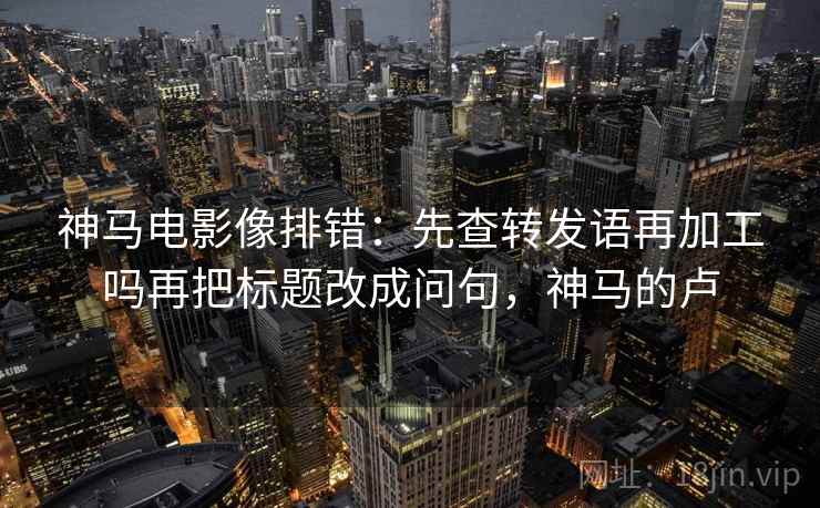 神马电影像排错：先查转发语再加工吗再把标题改成问句，神马的卢