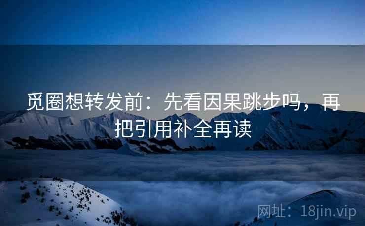 觅圈想转发前：先看因果跳步吗，再把引用补全再读