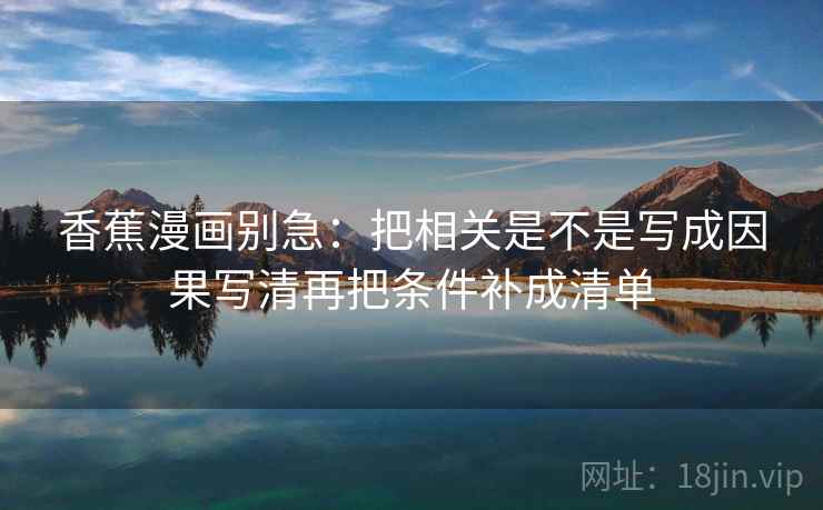 香蕉漫画别急：把相关是不是写成因果写清再把条件补成清单