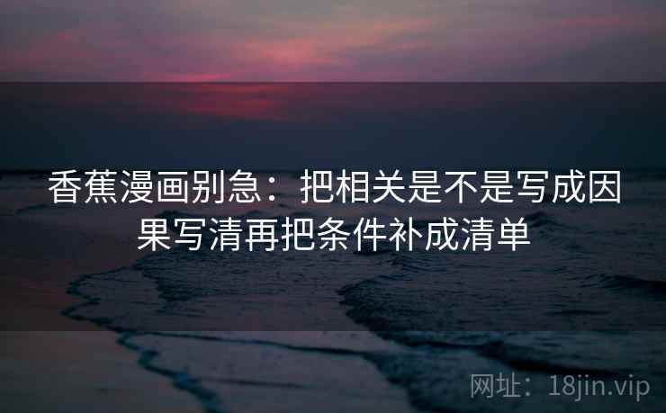 香蕉漫画别急：把相关是不是写成因果写清再把条件补成清单