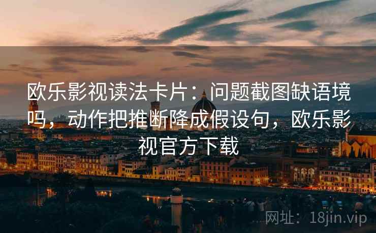 欧乐影视读法卡片：问题截图缺语境吗，动作把推断降成假设句，欧乐影视官方下载
