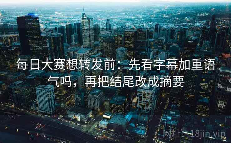 每日大赛想转发前：先看字幕加重语气吗，再把结尾改成摘要