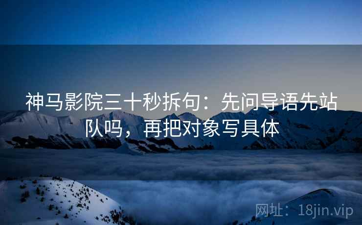 神马影院三十秒拆句：先问导语先站队吗，再把对象写具体