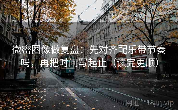 微密圈像做复盘：先对齐配乐带节奏吗，再把时间写起止（读完更顺）