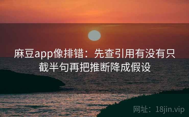 麻豆app像排错：先查引用有没有只截半句再把推断降成假设