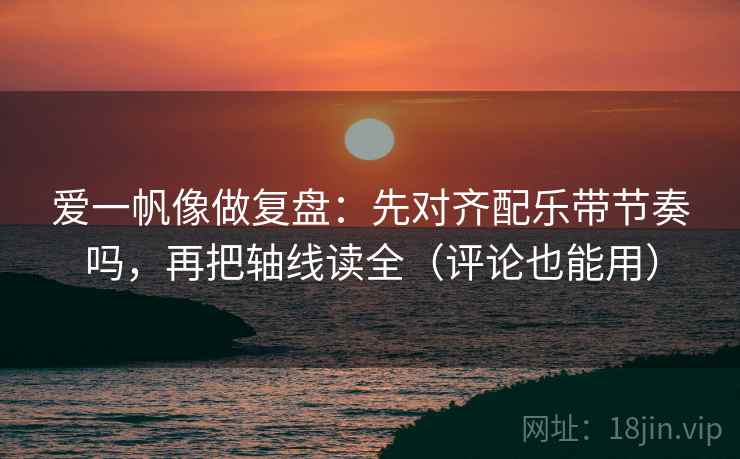 爱一帆像做复盘：先对齐配乐带节奏吗，再把轴线读全（评论也能用）