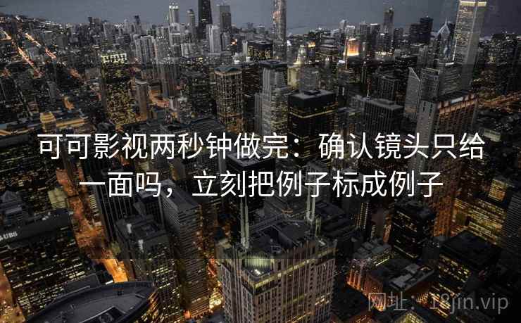 可可影视两秒钟做完：确认镜头只给一面吗，立刻把例子标成例子