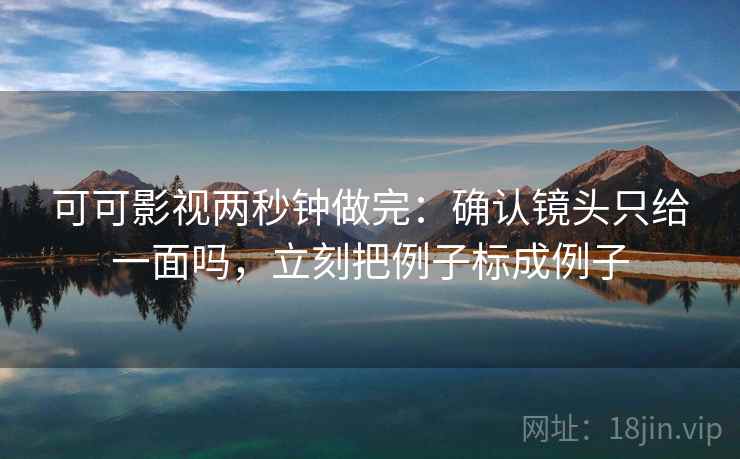 可可影视两秒钟做完：确认镜头只给一面吗，立刻把例子标成例子