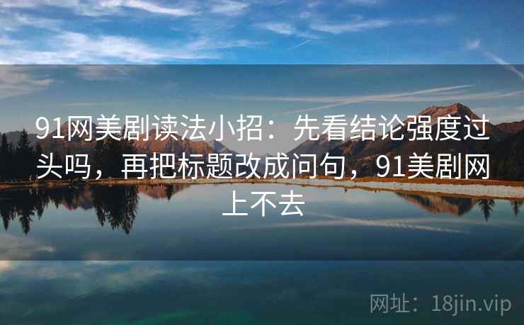 91网美剧读法小招：先看结论强度过头吗，再把标题改成问句，91美剧网上不去