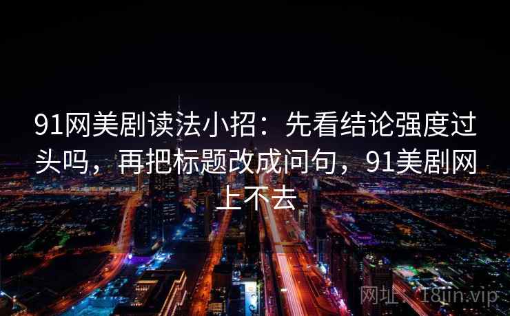 91网美剧读法小招：先看结论强度过头吗，再把标题改成问句，91美剧网上不去