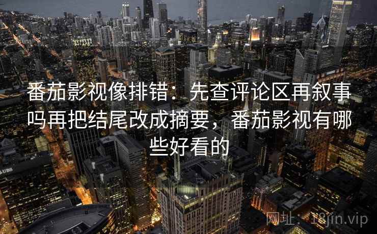 番茄影视像排错：先查评论区再叙事吗再把结尾改成摘要，番茄影视有哪些好看的