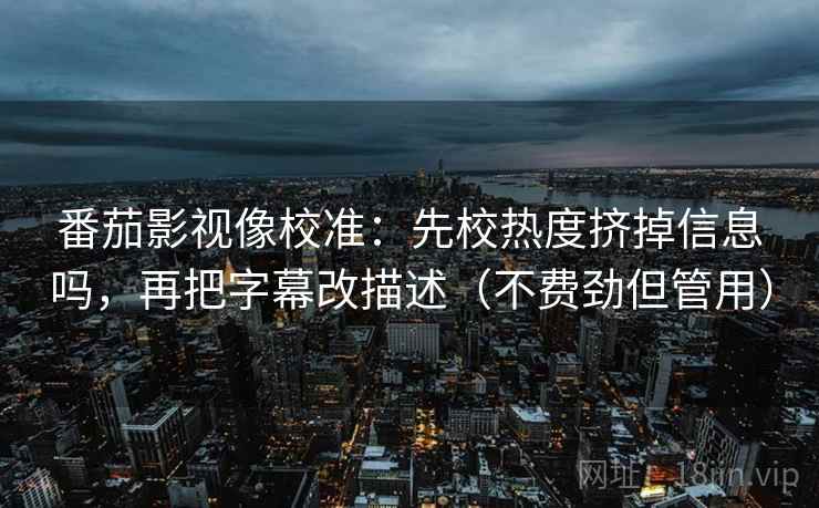 番茄影视像校准：先校热度挤掉信息吗，再把字幕改描述（不费劲但管用）