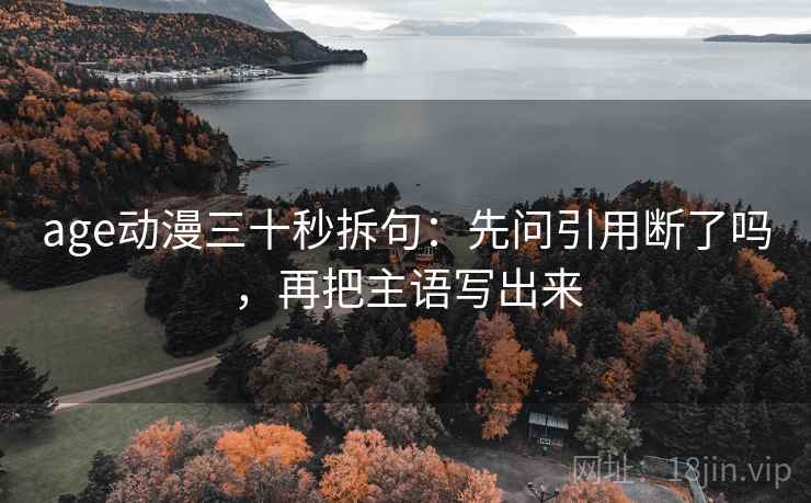 age动漫三十秒拆句：先问引用断了吗，再把主语写出来