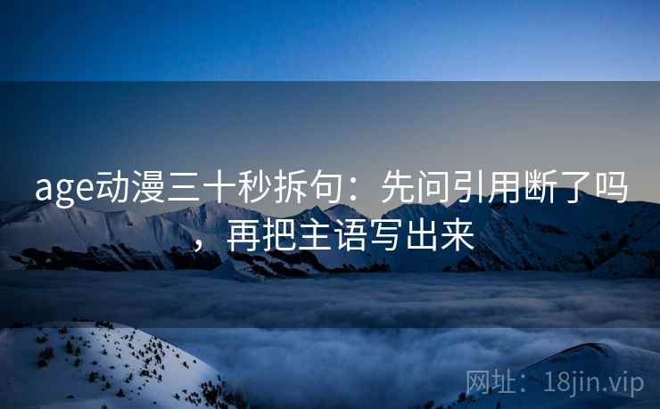 age动漫三十秒拆句：先问引用断了吗，再把主语写出来