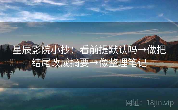 星辰影院小抄：看前提默认吗→做把结尾改成摘要→像整理笔记
