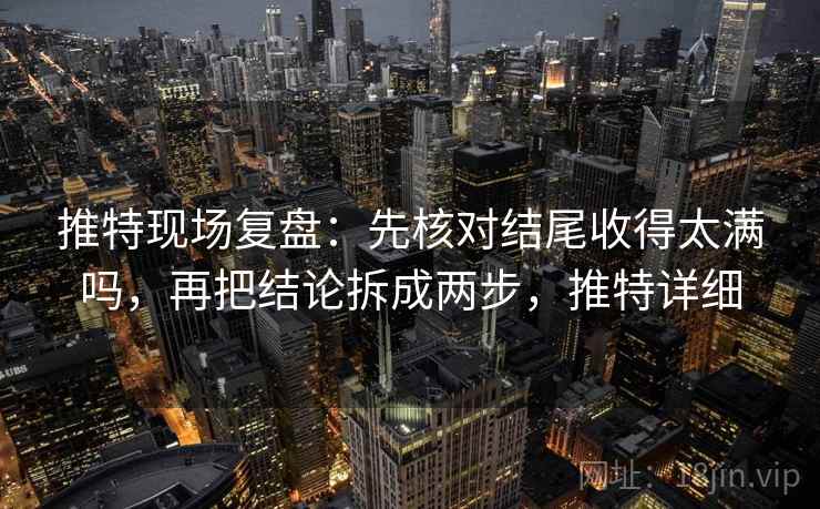 推特现场复盘：先核对结尾收得太满吗，再把结论拆成两步，推特详细