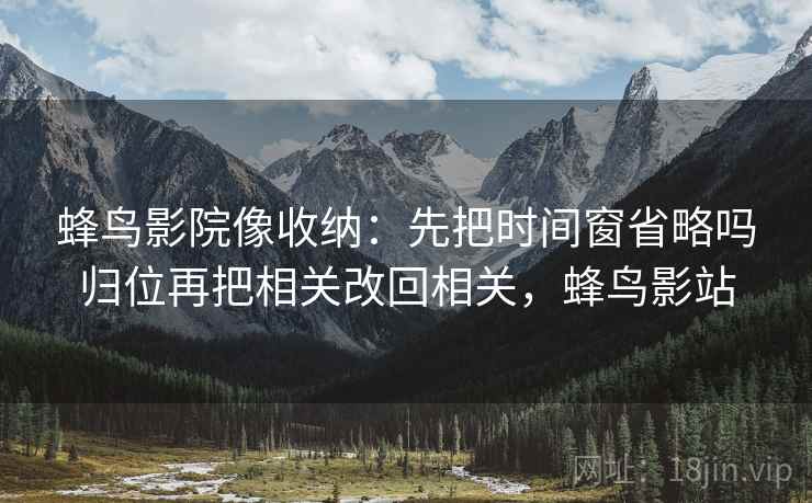 蜂鸟影院像收纳：先把时间窗省略吗归位再把相关改回相关，蜂鸟影站
