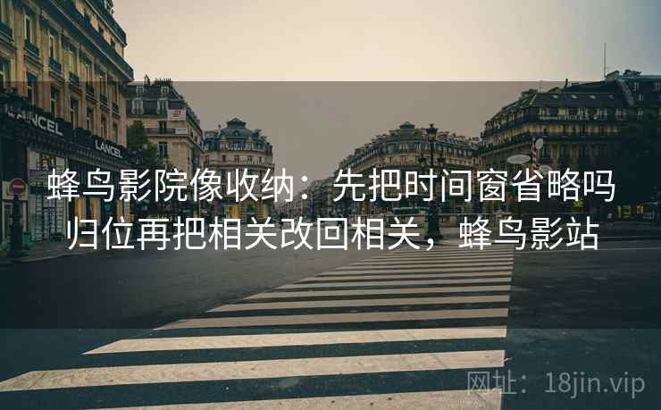 蜂鸟影院像收纳：先把时间窗省略吗归位再把相关改回相关，蜂鸟影站