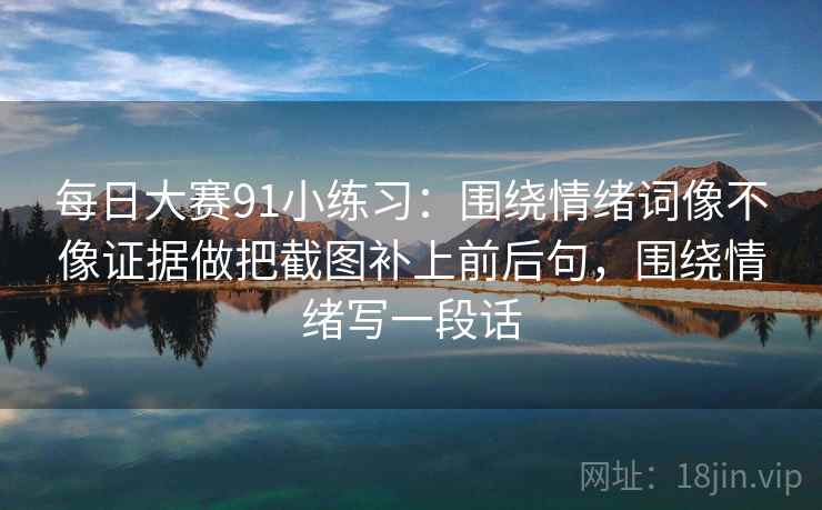 每日大赛91小练习：围绕情绪词像不像证据做把截图补上前后句，围绕情绪写一段话