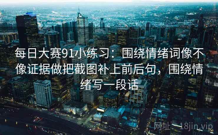 每日大赛91小练习：围绕情绪词像不像证据做把截图补上前后句，围绕情绪写一段话