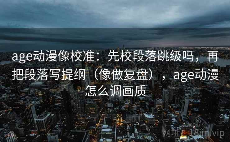 age动漫像校准：先校段落跳级吗，再把段落写提纲（像做复盘），age动漫怎么调画质