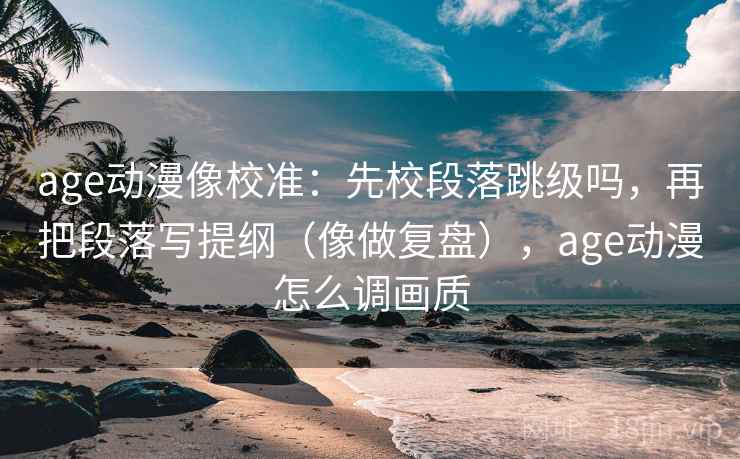 age动漫像校准：先校段落跳级吗，再把段落写提纲（像做复盘），age动漫怎么调画质