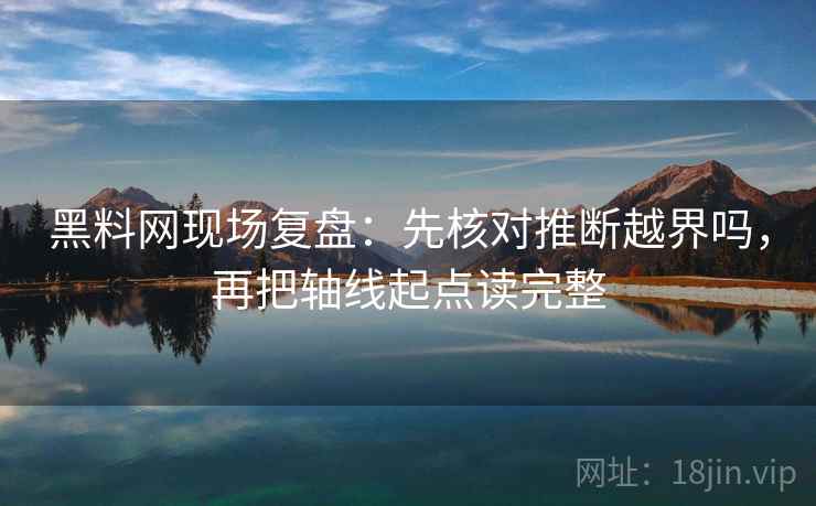 黑料网现场复盘：先核对推断越界吗，再把轴线起点读完整