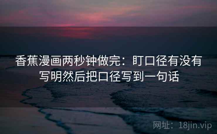 香蕉漫画两秒钟做完：盯口径有没有写明然后把口径写到一句话