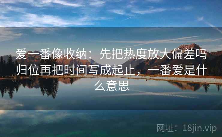 爱一番像收纳：先把热度放大偏差吗归位再把时间写成起止，一番爱是什么意思
