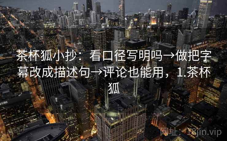茶杯狐小抄：看口径写明吗→做把字幕改成描述句→评论也能用，1.茶杯狐