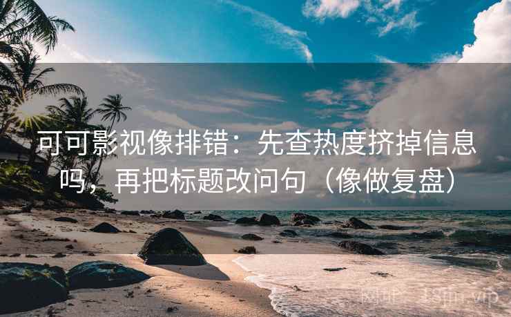 可可影视像排错：先查热度挤掉信息吗，再把标题改问句（像做复盘）