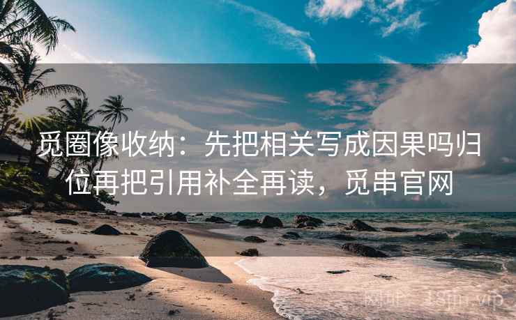 觅圈像收纳：先把相关写成因果吗归位再把引用补全再读，觅串官网